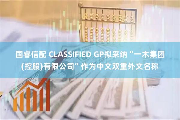国睿信配 CLASSIFIED GP拟采纳“一木集团(控股)有限公司”作为中文双重外文名称