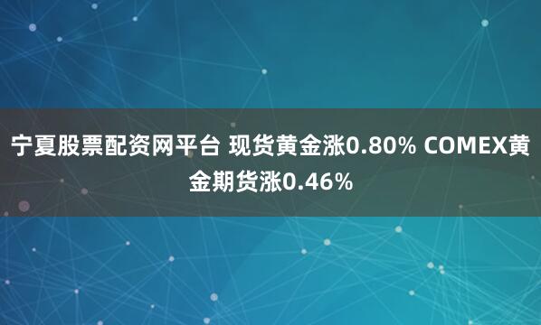 宁夏股票配资网平台 现货黄金涨0.80% COMEX黄金期货涨0.46%