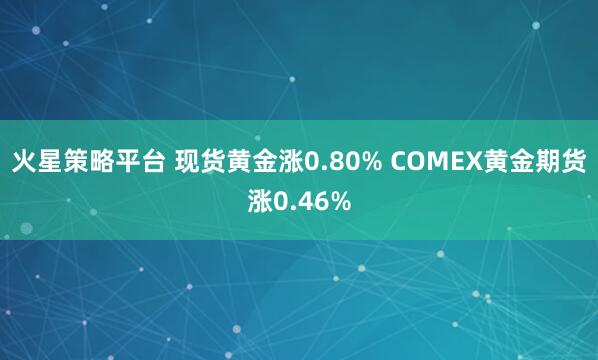 火星策略平台 现货黄金涨0.80% COMEX黄金期货涨0.46%