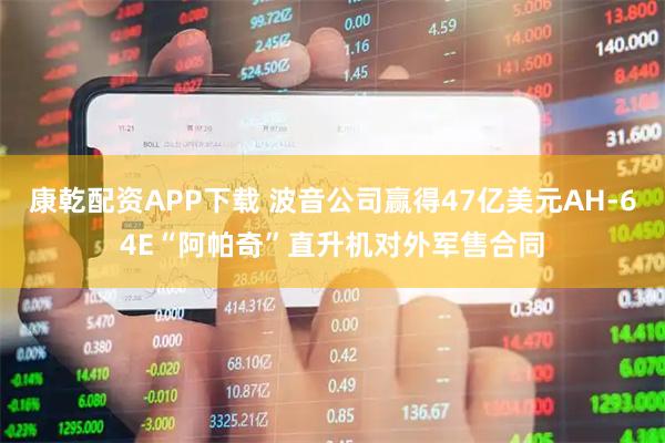 康乾配资APP下载 波音公司赢得47亿美元AH-64E“阿帕奇”直升机对外军售合同
