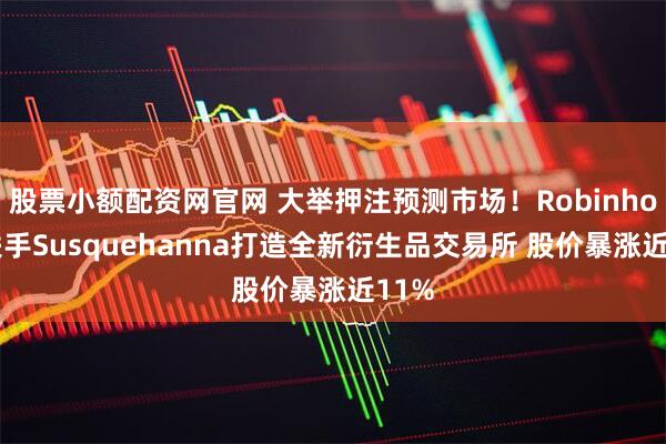 股票小额配资网官网 大举押注预测市场！Robinhood联手Susquehanna打造全新衍生品交易所 股价暴涨近11%