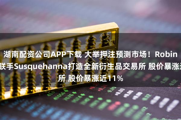 湖南配资公司APP下载 大举押注预测市场！Robinhood联手Susquehanna打造全新衍生品交易所 股价暴涨近11%