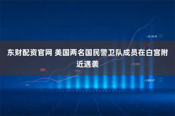 东财配资官网 美国两名国民警卫队成员在白宫附近遇袭