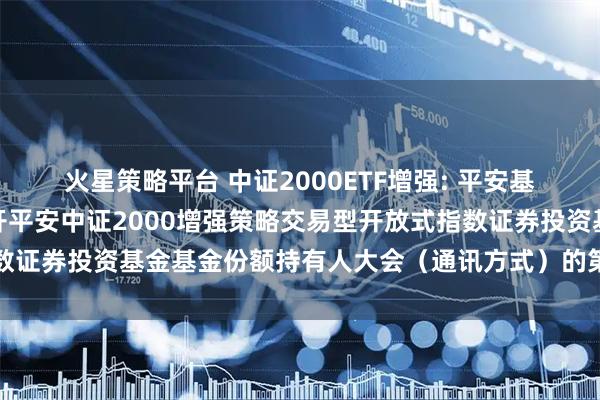 火星策略平台 中证2000ETF增强: 平安基金管理有限公司关于召开平安中证2000增强策略交易型开放式指数证券投资基金基金份额持有人大会（通讯方式）的第一次提示性公告