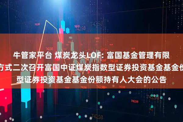 牛管家平台 煤炭龙头LOF: 富国基金管理有限公司关于以通讯会议方式二次召开富国中证煤炭指数型证券投资基金基金份额持有人大会的公告