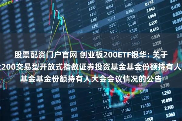 股票配资门户官网 创业板200ETF银华: 关于召开银华创业板中盘200交易型开放式指数证券投资基金基金份额持有人大会会议情况的公告