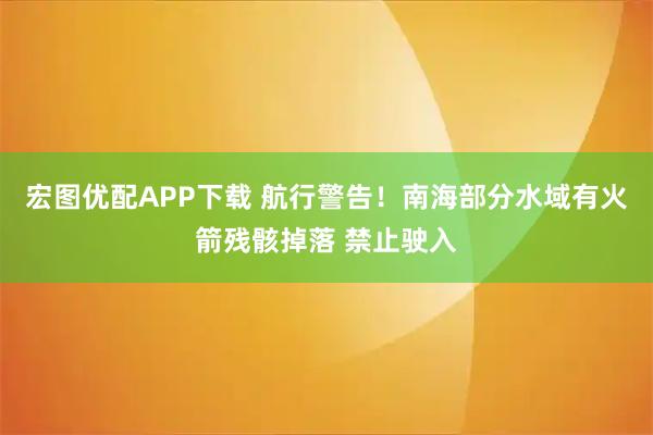 宏图优配APP下载 航行警告！南海部分水域有火箭残骸掉落 禁止驶入