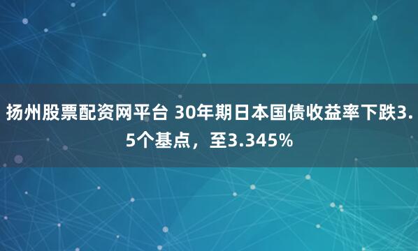 扬州股票配资网平台 30年期日本国债收益率下跌3.5个基点，至3.345%