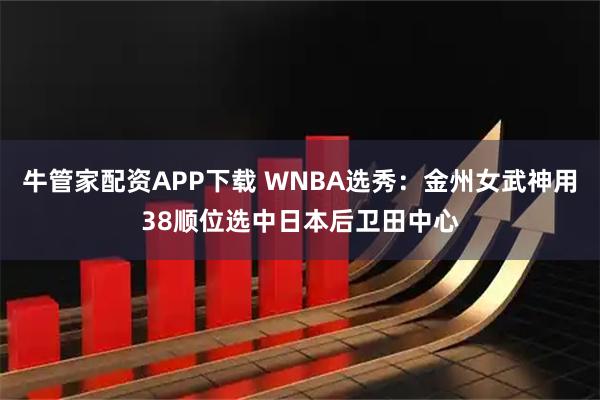 牛管家配资APP下载 WNBA选秀：金州女武神用38顺位选中日本后卫田中心