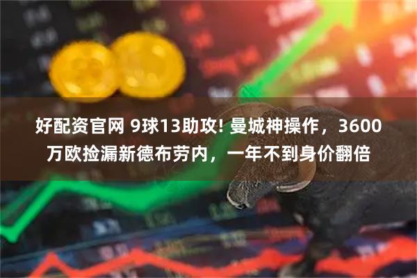 好配资官网 9球13助攻! 曼城神操作,3600万欧捡漏新德布劳内,一年不到身价翻倍