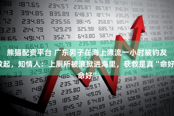 熊猫配资平台 广东男子在海上漂流一小时被钓友救起,知情人:上厕所被浪掀进海里,获救是真“命好”