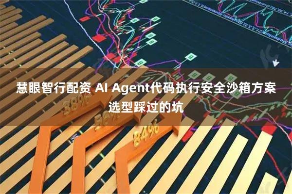 慧眼智行配资 AI Agent代码执行安全沙箱方案选型踩过的坑