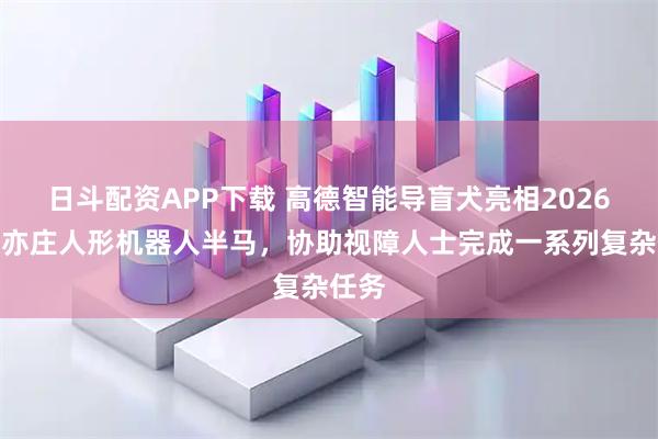 日斗配资APP下载 高德智能导盲犬亮相2026北京亦庄人形机器人半马，协助视障人士完成一系列复杂任务
