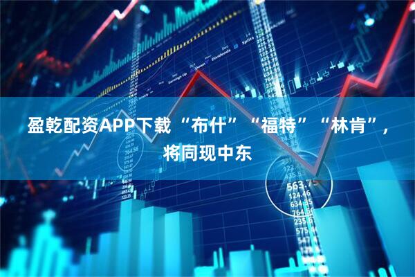 盈乾配资APP下载 “布什” “福特” “林肯”，将同现中东