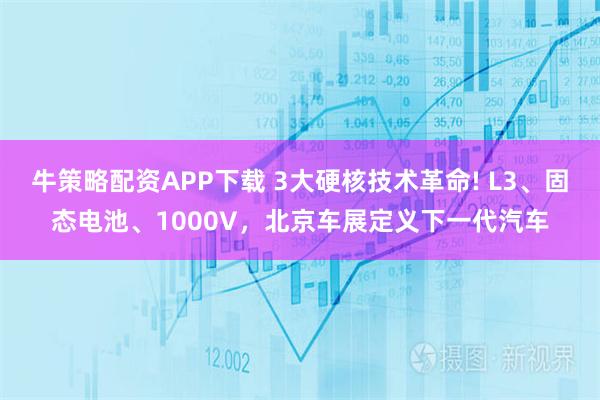 牛策略配资APP下载 3大硬核技术革命! L3、固态电池、1000V，北京车展定义下一代汽车