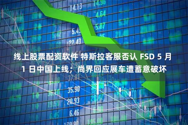 线上股票配资软件 特斯拉客服否认 FSD 5 月 1 日中国上线；尚界回应展车遭蓄意破坏