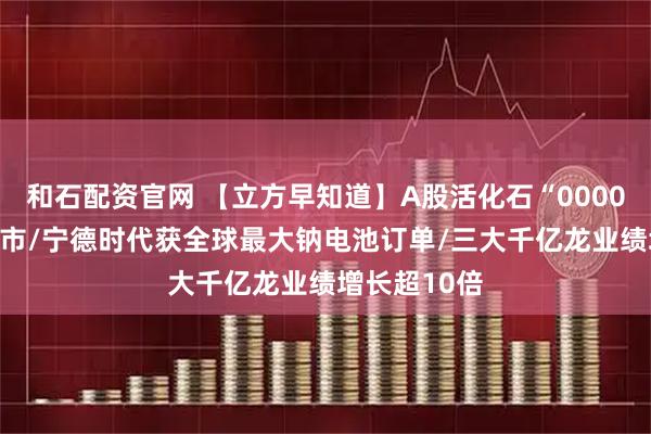 和石配资官网 【立方早知道】A股活化石“000004”锁定退市/宁德时代获全球最大钠电池订单/三大千亿龙业绩增长超10倍