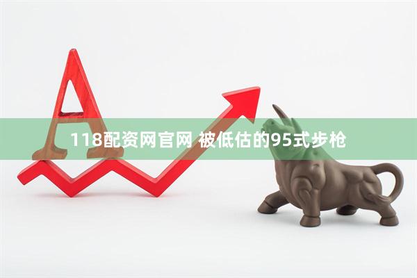 118配资网官网 被低估的95式步枪