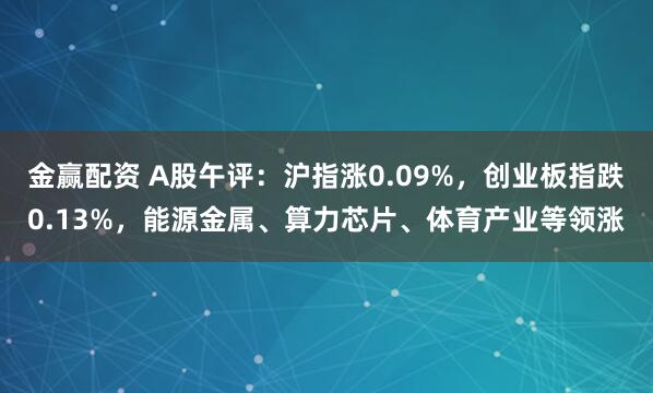 金赢配资 A股午评：沪指涨0.09%，创业板指跌0.13%，能源金属、算力芯片、体育产业等领涨
