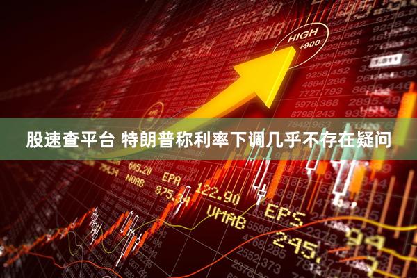 股速查平台 特朗普称利率下调几乎不存在疑问