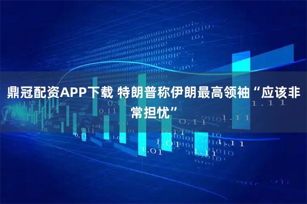 鼎冠配资APP下载 特朗普称伊朗最高领袖“应该非常担忧”