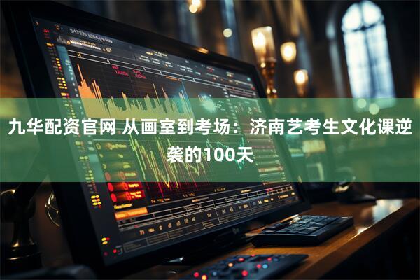九华配资官网 从画室到考场：济南艺考生文化课逆袭的100天