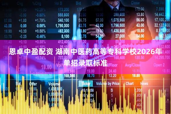 恩卓中盈配资 湖南中医药高等专科学校2026年单招录取标准
