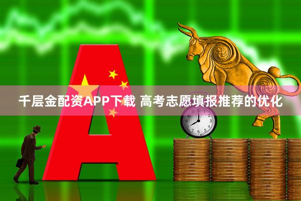 千层金配资APP下载 高考志愿填报推荐的优化