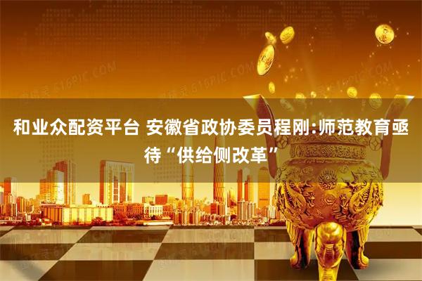 和业众配资平台 安徽省政协委员程刚:师范教育亟待“供给侧改革”