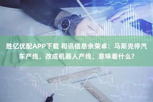 胜亿优配APP下载 和讯信息余荣卓：马斯克停汽车产线，改成机器人产线，意味着什么?