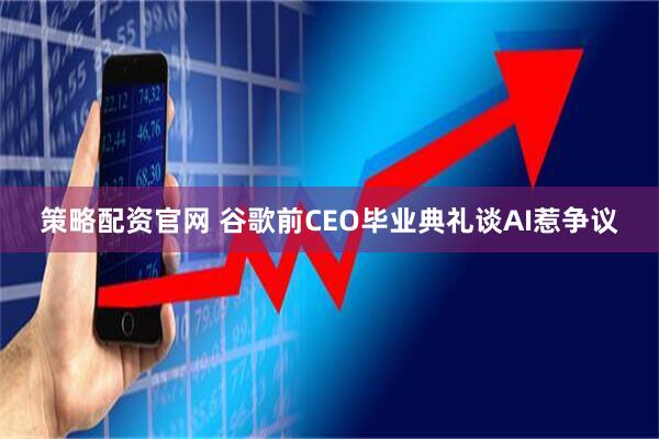 策略配资官网 谷歌前CEO毕业典礼谈AI惹争议