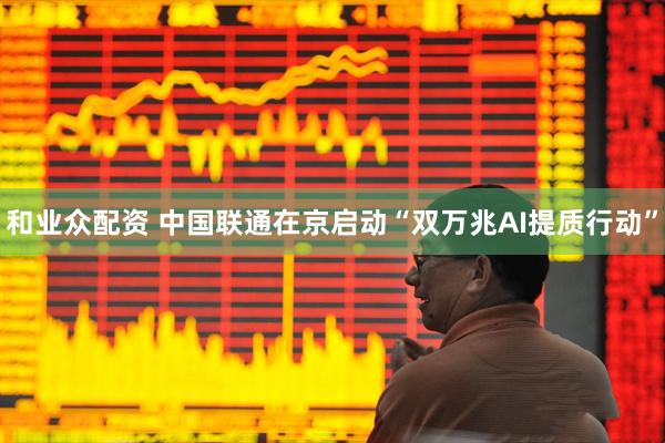 和业众配资 中国联通在京启动“双万兆AI提质行动”