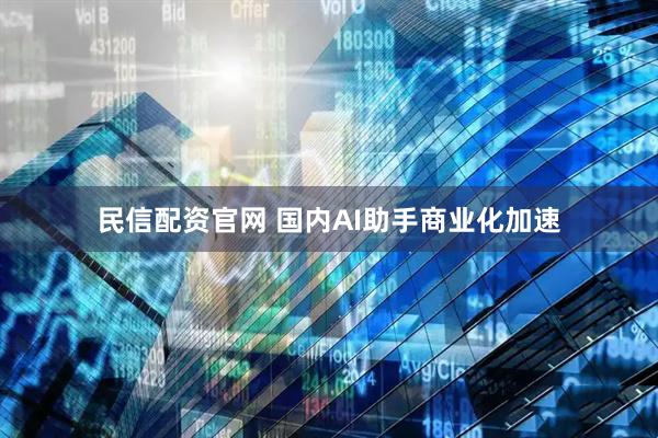 民信配资官网 国内AI助手商业化加速