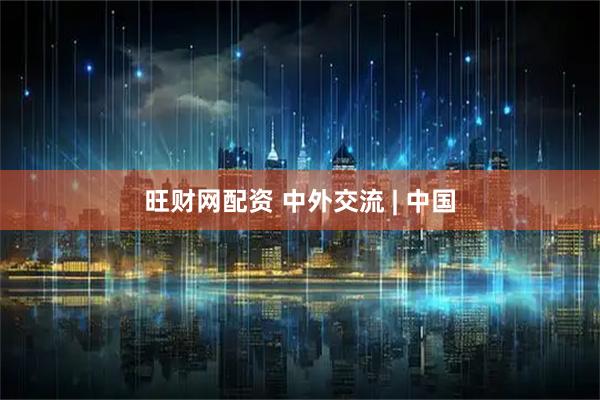 旺财网配资 中外交流 | 中国