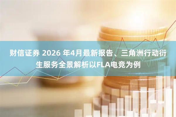 财信证券 2026 年4月最新报告、三角洲行动衍生服务全景解析以FLA电竞为例