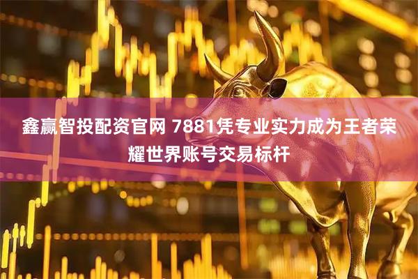 鑫赢智投配资官网 7881凭专业实力成为王者荣耀世界账号交易标杆