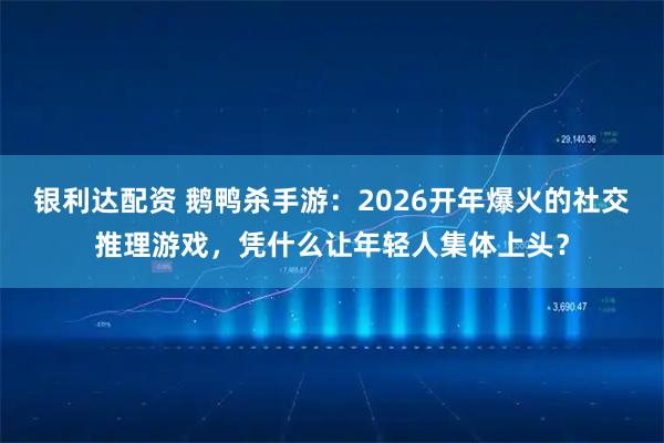 银利达配资 鹅鸭杀手游：2026开年爆火的社交推理游戏，凭什么让年轻人集体上头？