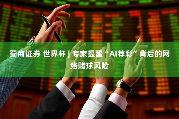 蜀商证券 世界杯 | 专家提醒“AI荐彩”背后的网络赌球风险