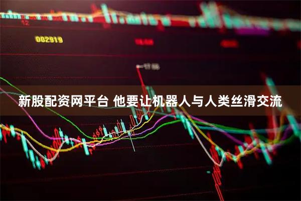新股配资网平台 他要让机器人与人类丝滑交流