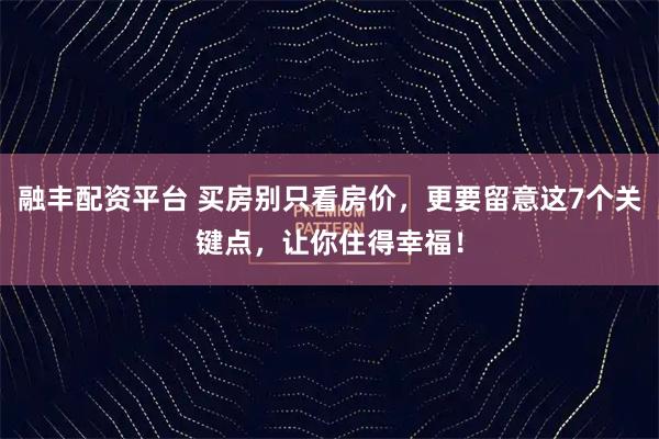 融丰配资平台 买房别只看房价,更要留意这7个关键点,让你住得幸福!
