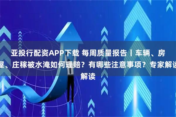 亚投行配资APP下载 每周质量报告丨车辆、房屋、庄稼被水淹如何理赔？有哪些注意事项？专家解读